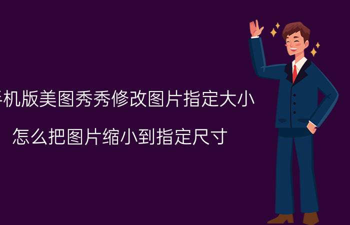 手机版美图秀秀修改图片指定大小 怎么把图片缩小到指定尺寸？